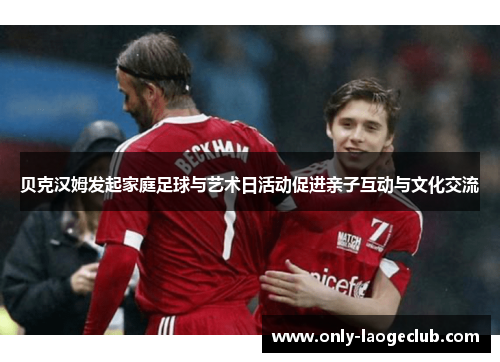 贝克汉姆发起家庭足球与艺术日活动促进亲子互动与文化交流