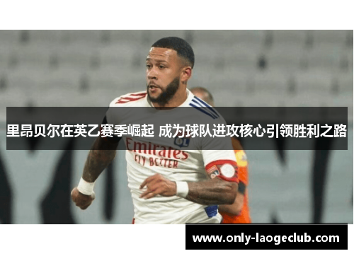 里昂贝尔在英乙赛季崛起 成为球队进攻核心引领胜利之路