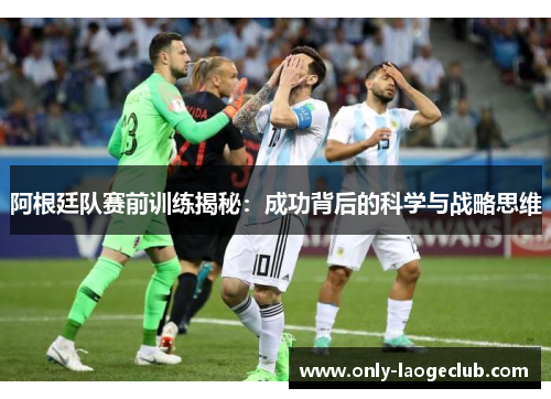 阿根廷队赛前训练揭秘：成功背后的科学与战略思维