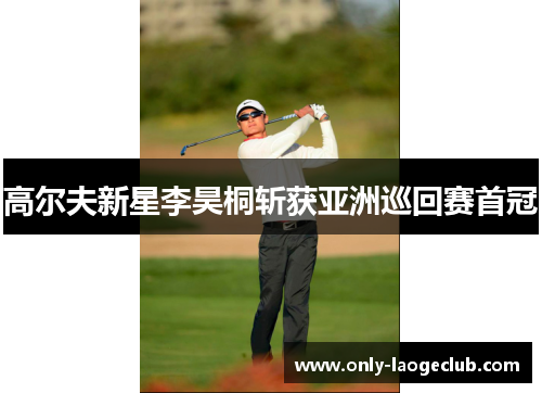 高尔夫新星李昊桐斩获亚洲巡回赛首冠