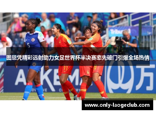 图恩凭精彩远射助力女足世界杯半决赛率先破门引爆全场热情