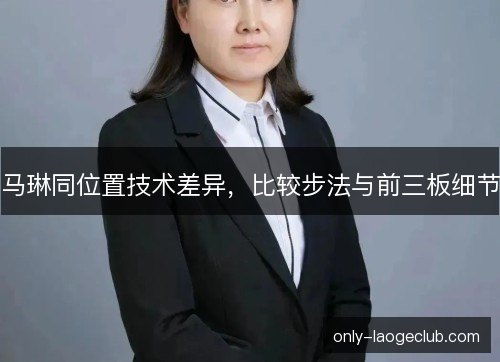 马琳同位置技术差异，比较步法与前三板细节
