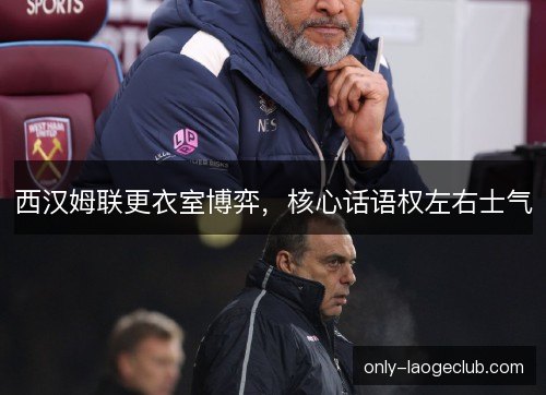 西汉姆联更衣室博弈,核心话语权左右士气 西汉姆联更衣室博弈,核心话语权左右士气