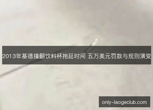 2013年基德撞翻饮料杯拖延时间 五万美元罚款与规则演变