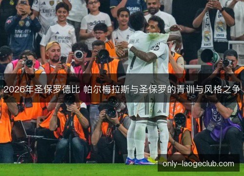 2026年圣保罗德比 帕尔梅拉斯与圣保罗的青训与风格之争